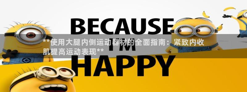 意昂体育3招商电话:**使用大腿内侧运动器材的全面指南:紧致